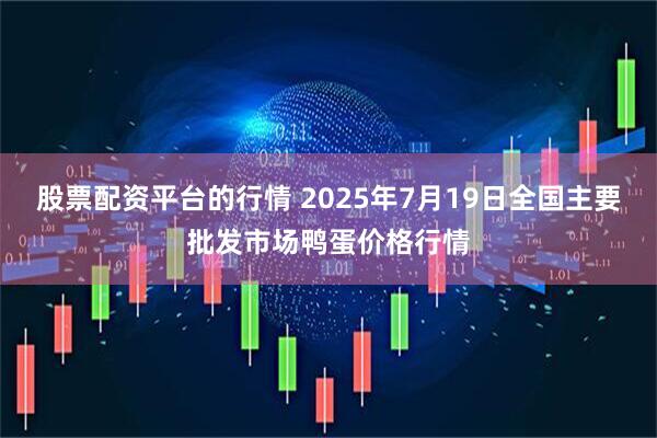 股票配资平台的行情 2025年7月19日全国主要批发市场鸭蛋价格行情