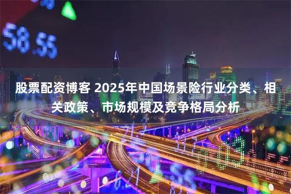 股票配资博客 2025年中国场景险行业分类、相关政策、市场规模及竞争格局分析