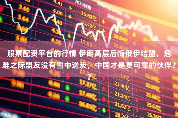 股票配资平台的行情 伊朗高层后悔俄伊结盟，危难之际盟友没有雪中送炭，中国才是更可靠的伙伴？
