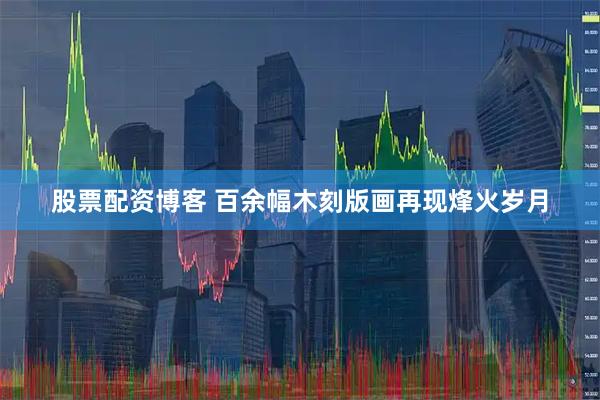 股票配资博客 百余幅木刻版画再现烽火岁月
