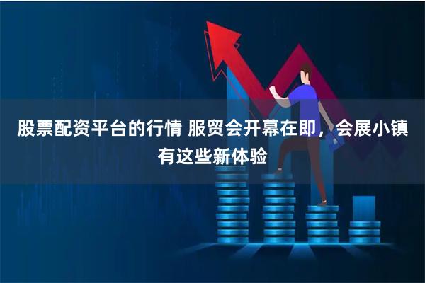 股票配资平台的行情 服贸会开幕在即，会展小镇有这些新体验