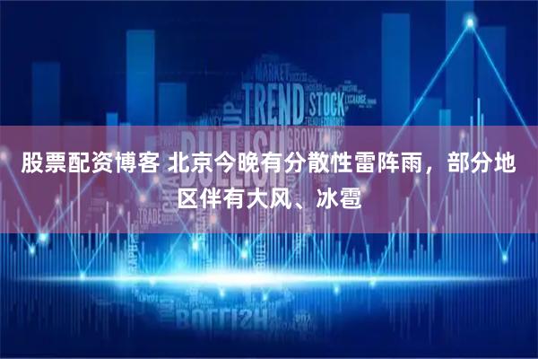 股票配资博客 北京今晚有分散性雷阵雨，部分地区伴有大风、冰雹