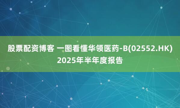 股票配资博客 一图看懂华领医药-B(02552.HK)2025年半年度报告