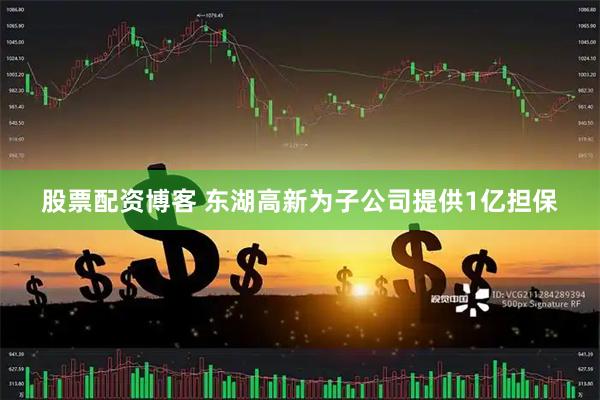 股票配资博客 东湖高新为子公司提供1亿担保