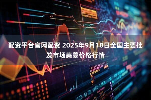 配资平台官网配资 2025年9月10日全国主要批发市场蒜薹价格行情