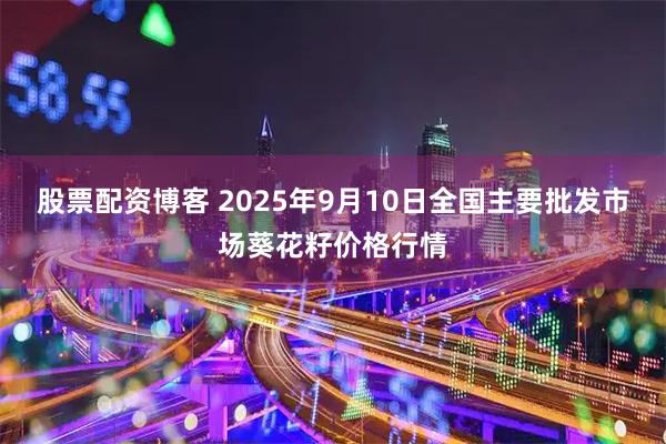股票配资博客 2025年9月10日全国主要批发市场葵花籽价格行情