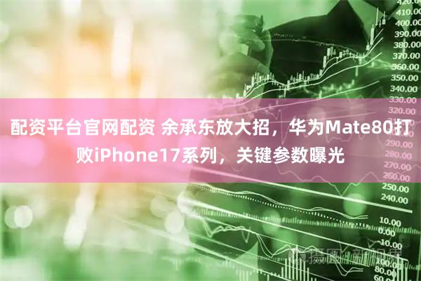 配资平台官网配资 余承东放大招，华为Mate80打败iPhone17系列，关键参数曝光