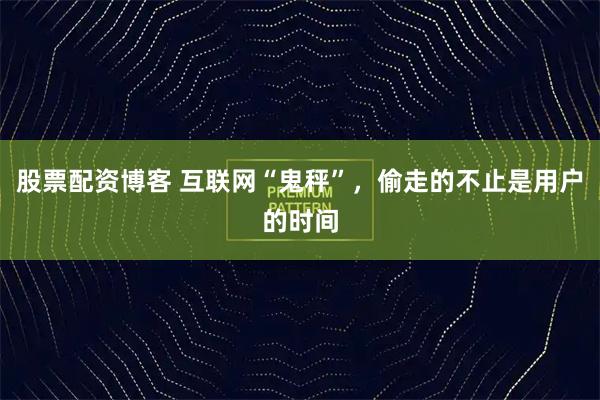 股票配资博客 互联网“鬼秤”，偷走的不止是用户的时间