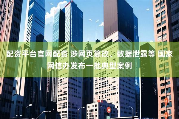 配资平台官网配资 涉网页篡改、数据泄露等 国家网信办发布一批典型案例