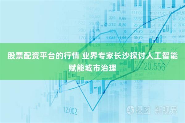 股票配资平台的行情 业界专家长沙探讨人工智能赋能城市治理