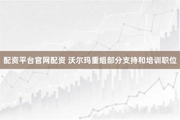 配资平台官网配资 沃尔玛重组部分支持和培训职位