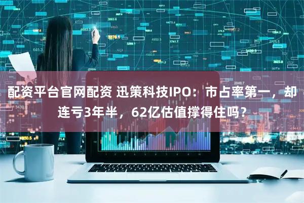 配资平台官网配资 迅策科技IPO：市占率第一，却连亏3年半，62亿估值撑得住吗？