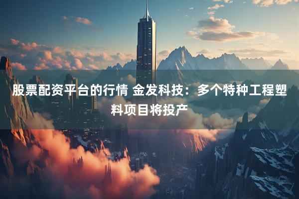 股票配资平台的行情 金发科技：多个特种工程塑料项目将投产