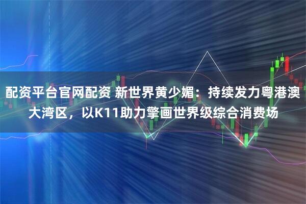 配资平台官网配资 新世界黄少媚：持续发力粤港澳大湾区，以K11助力擎画世界级综合消费场