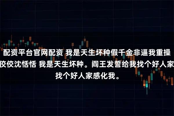 配资平台官网配资 我是天生坏种假千金非逼我重操旧业 沈佼佼沈恬恬 我是天生坏种。阎王发誓给我找个好人家感化我。
